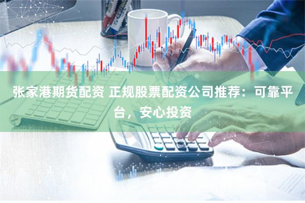 张家港期货配资 正规股票配资公司推荐：可靠平台，安心投资
