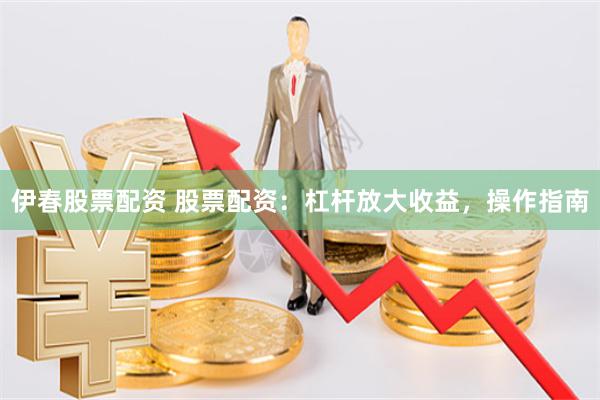 伊春股票配资 股票配资：杠杆放大收益，操作指南