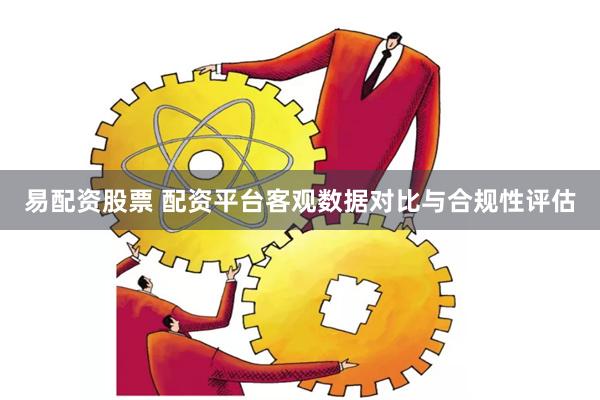 易配资股票 配资平台客观数据对比与合规性评估