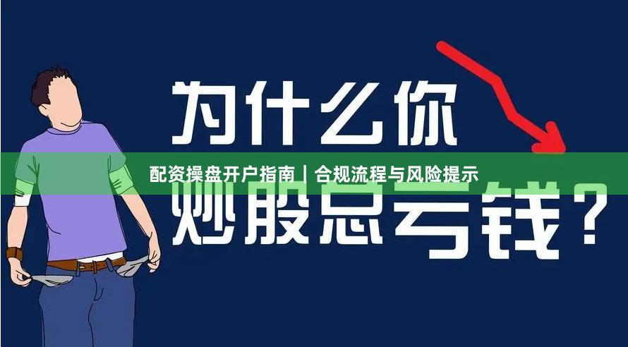 配资操盘开户指南｜合规流程与风险提示