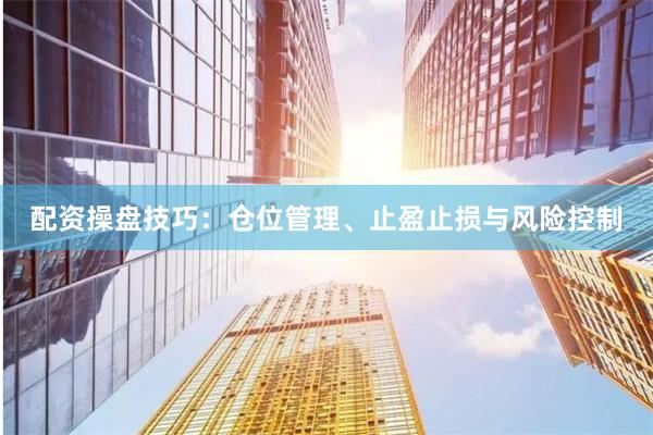 配资操盘技巧：仓位管理、止盈止损与风险控制