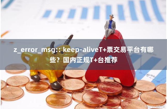 z_error_msg:: keep-aliveT+票交易平台有哪些？国内正规T+台推荐