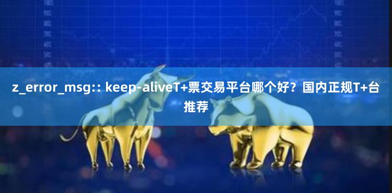 z_error_msg:: keep-aliveT+票交易平台哪个好？国内正规T+台推荐