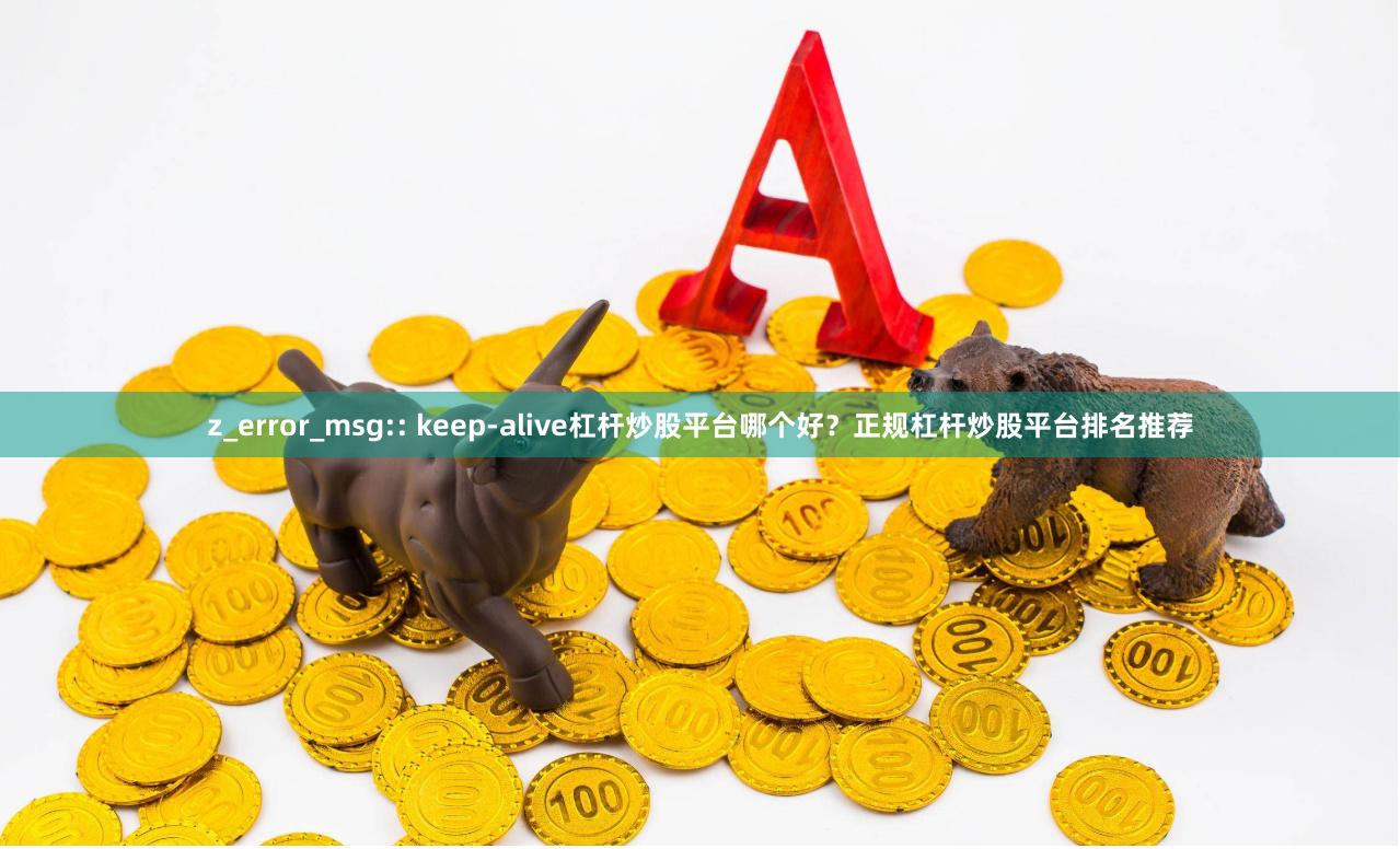 z_error_msg:: keep-alive杠杆炒股平台哪个好？正规杠杆炒股平台排名推荐