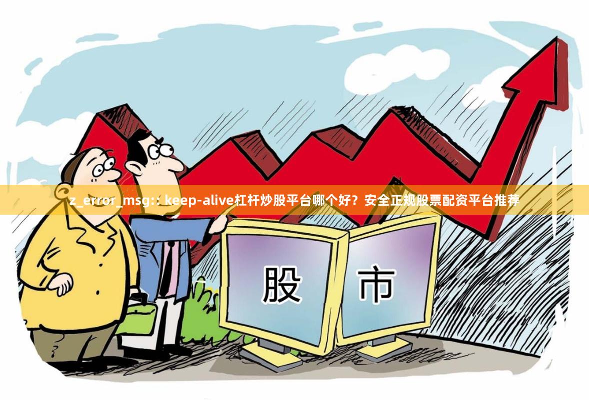 z_error_msg:: keep-alive杠杆炒股平台哪个好？安全正规股票配资平台推荐