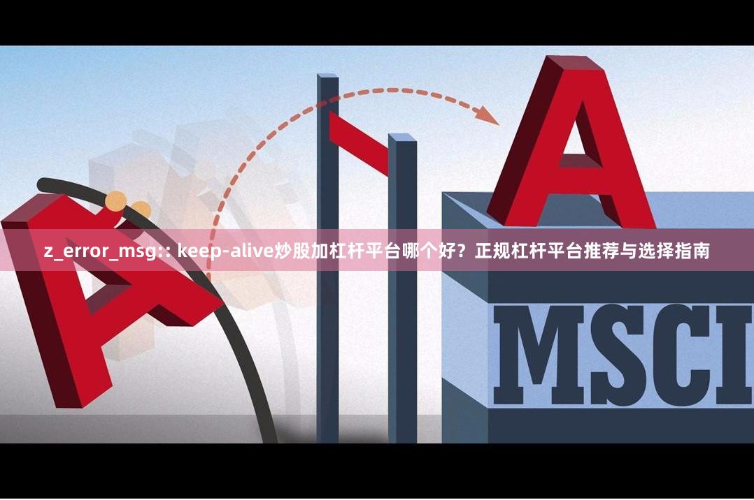 z_error_msg:: keep-alive炒股加杠杆平台哪个好？正规杠杆平台推荐与选择指南