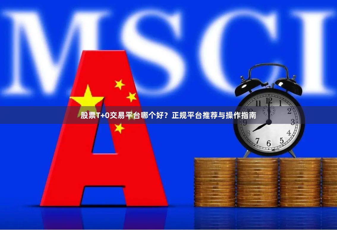 股票T+0交易平台哪个好？正规平台推荐与操作指南