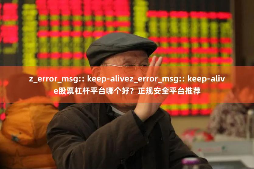 z_error_msg:: keep-alivez_error_msg:: keep-alive股票杠杆平台哪个好?正规安全平台推荐