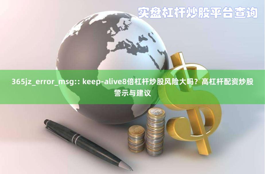 365jz_error_msg:: keep-alive8倍杠杆炒股风险大吗？高杠杆配资炒股警示与建议