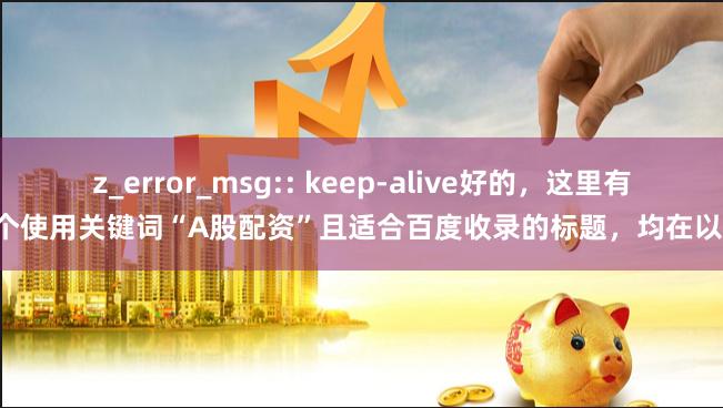 z_error_msg:: keep-alive好的，这里有几个使用关键词“A股配资”且适合百度收录的标题，均在以内：