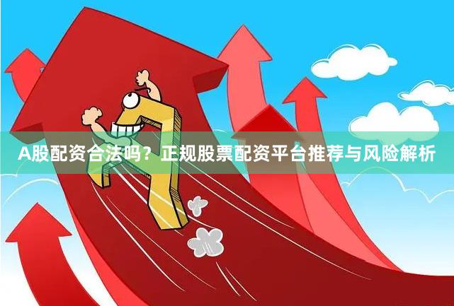 A股配资合法吗？正规股票配资平台推荐与风险解析