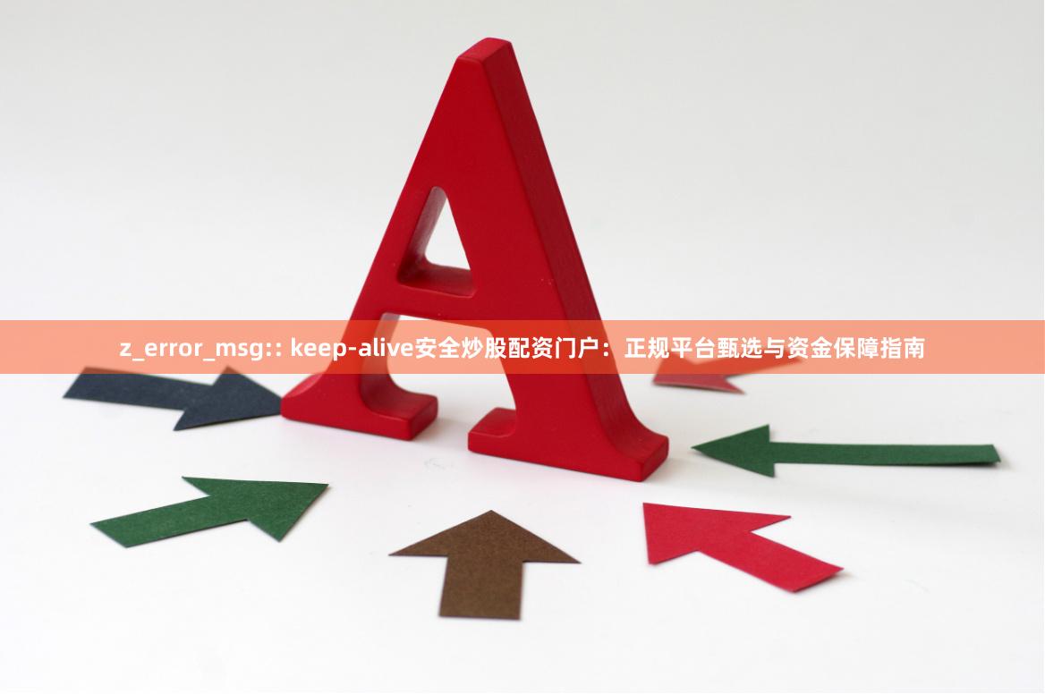 z_error_msg:: keep-alive安全炒股配资门户：正规平台甄选与资金保障指南