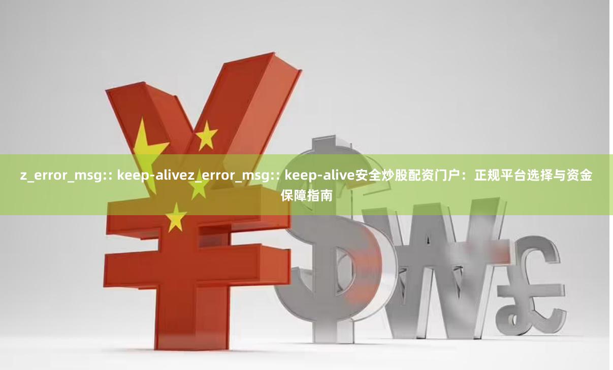 z_error_msg:: keep-alivez_error_msg:: keep-alive安全炒股配资门户：正规平台选择与资金保障指南
