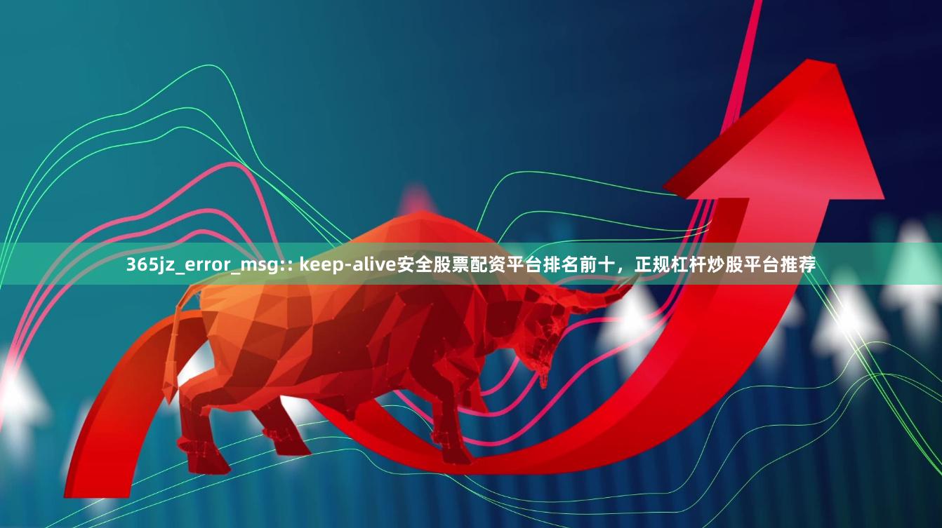 365jz_error_msg:: keep-alive安全股票配资平台排名前十，正规杠杆炒股平台推荐