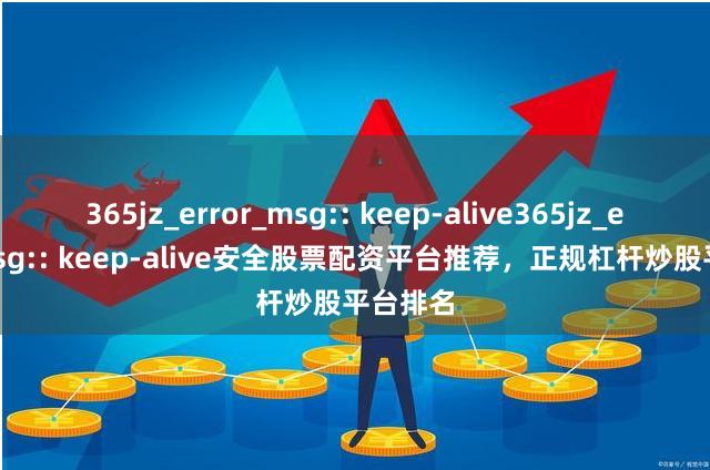 365jz_error_msg:: keep-alive365jz_error_msg:: keep-alive安全股票配资平台推荐，正规杠杆炒股平台排名