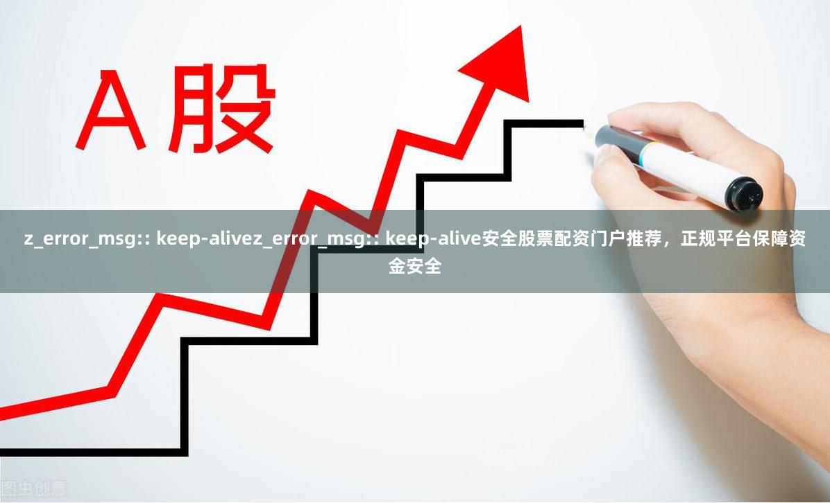 z_error_msg:: keep-alivez_error_msg:: keep-alive安全股票配资门户推荐，正规平台保障资金安全