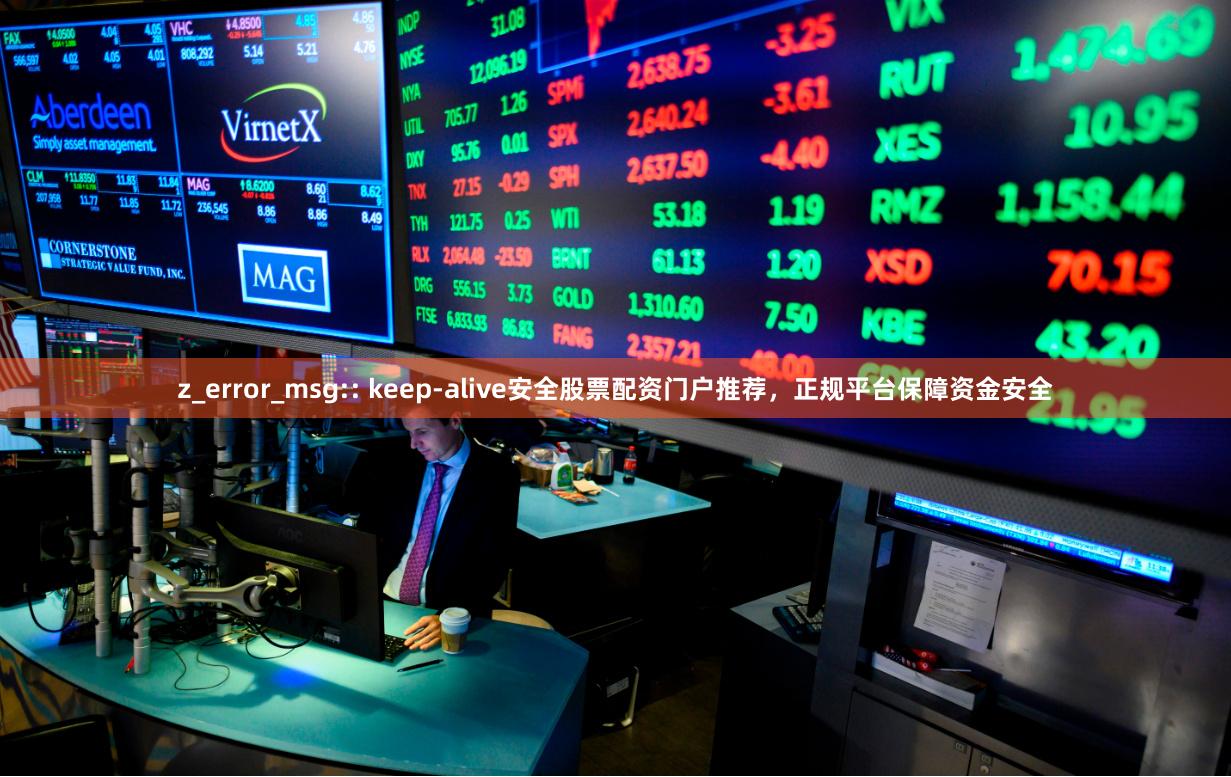 z_error_msg:: keep-alive安全股票配资门户推荐，正规平台保障资金安全