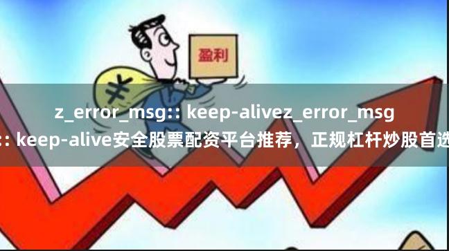 z_error_msg:: keep-alivez_error_msg:: keep-alive安全股票配资平台推荐，正规杠杆炒股首选