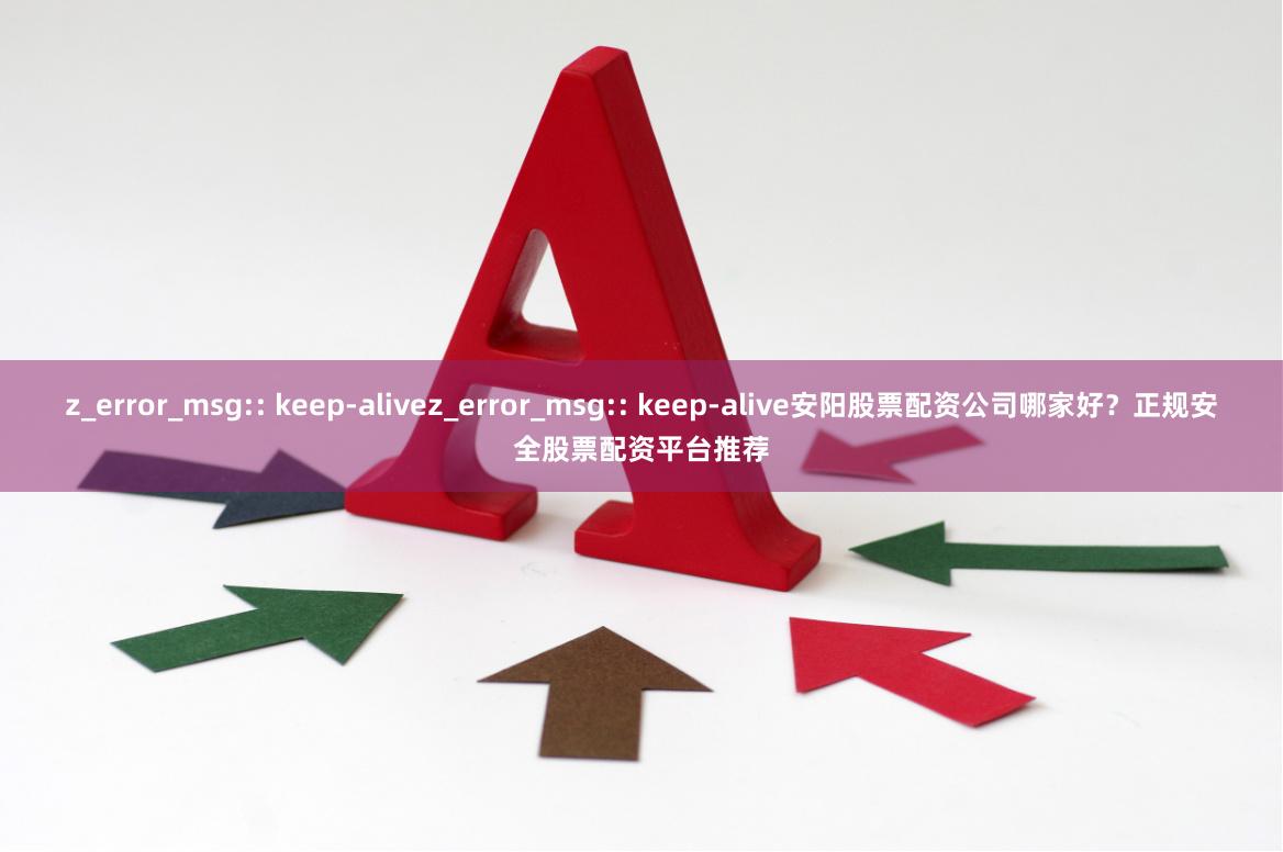 z_error_msg:: keep-alivez_error_msg:: keep-alive安阳股票配资公司哪家好？正规安全股票配资平台推荐