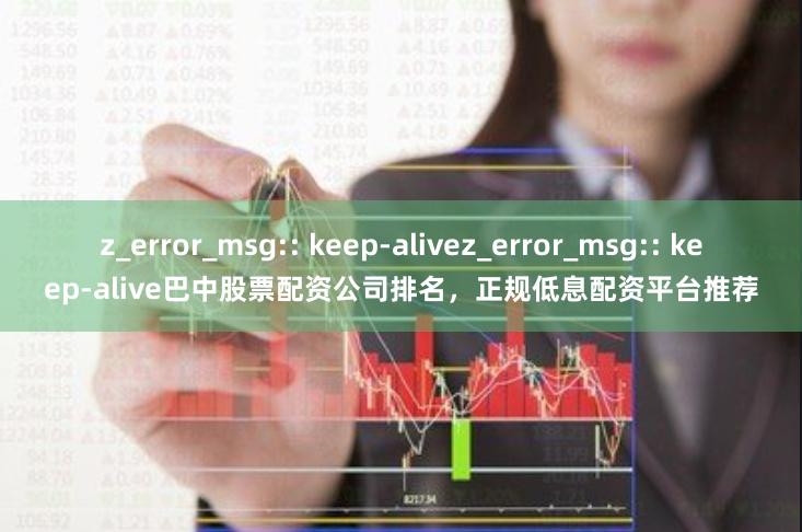z_error_msg:: keep-alivez_error_msg:: keep-alive巴中股票配资公司排名，正规低息配资平台推荐