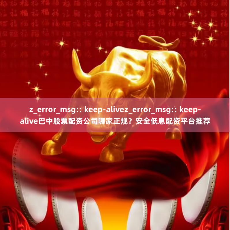 z_error_msg:: keep-alivez_error_msg:: keep-alive巴中股票配资公司哪家正规？安全低息配资平台推荐