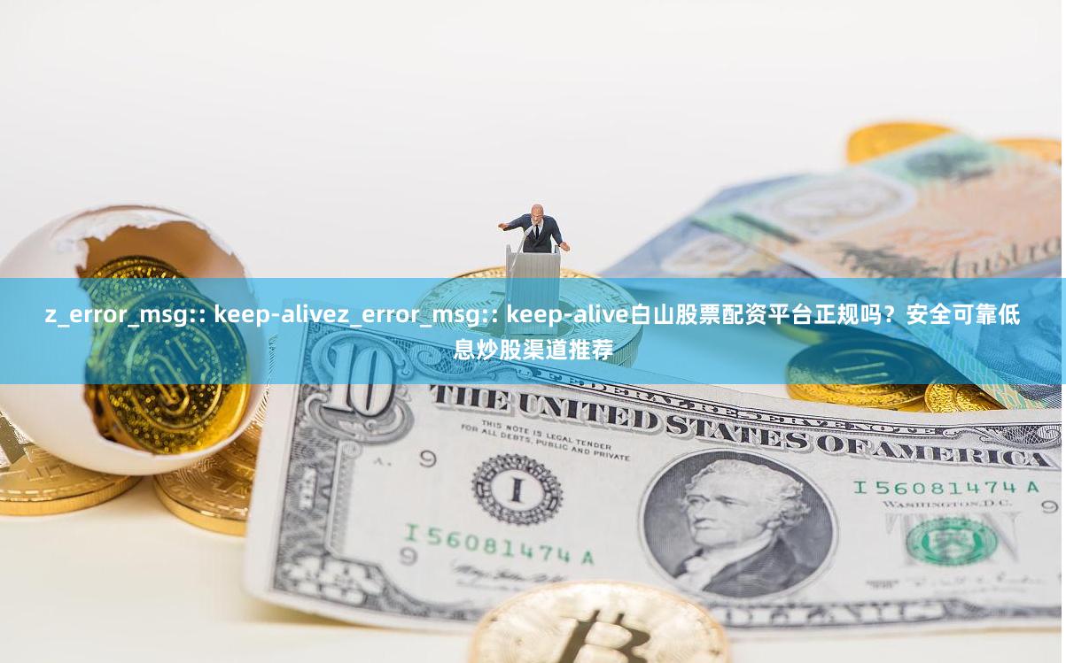 z_error_msg:: keep-alivez_error_msg:: keep-alive白山股票配资平台正规吗？安全可靠低息炒股渠道推荐