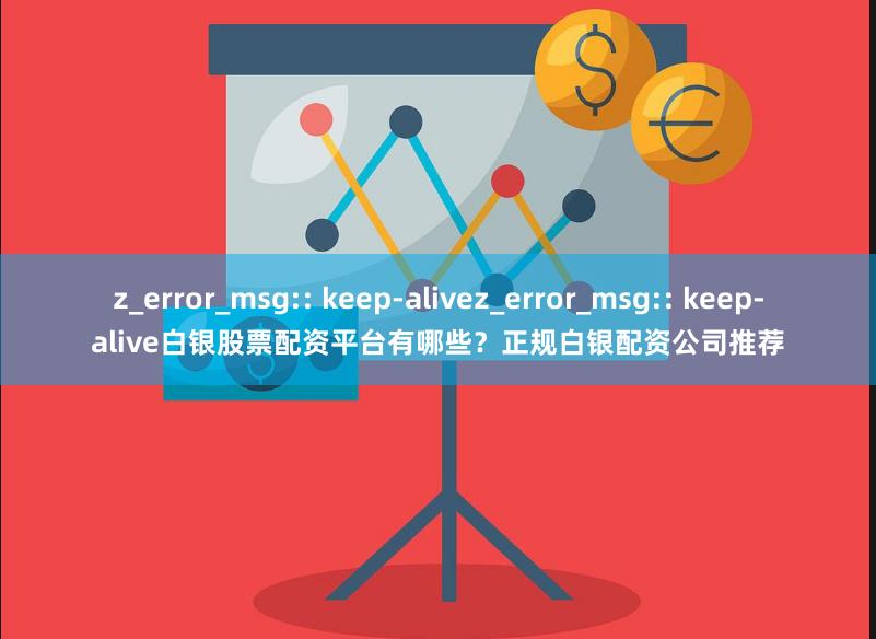 z_error_msg:: keep-alivez_error_msg:: keep-alive白银股票配资平台有哪些？正规白银配资公司推荐