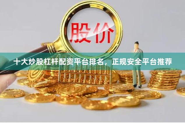 十大炒股杠杆配资平台排名，正规安全平台推荐