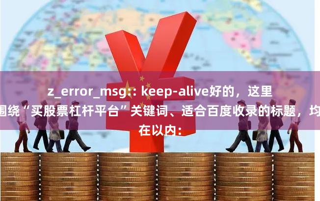 z_error_msg:: keep-alive好的，这里有几个围绕“买股票杠杆平台”关键词、适合百度收录的标题，均在以内：