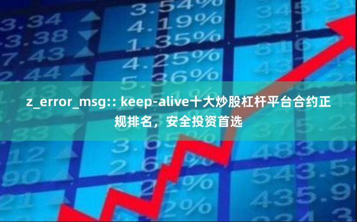 z_error_msg:: keep-alive十大炒股杠杆平台合约正规排名，安全投资首选