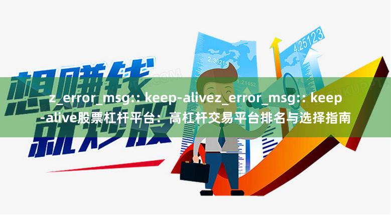 z_error_msg:: keep-alivez_error_msg:: keep-alive股票杠杆平台：高杠杆交易平台排名与选择指南