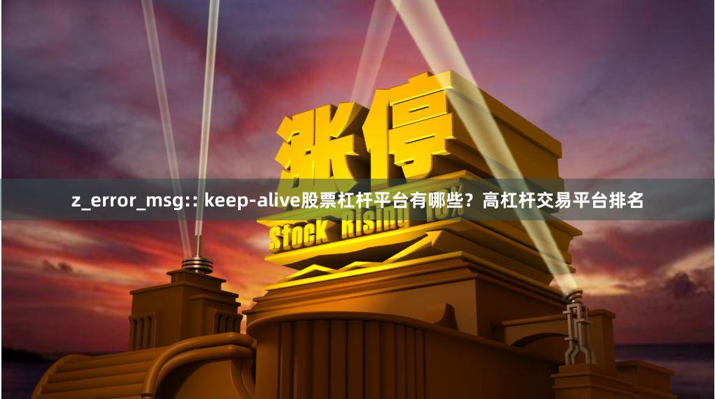 z_error_msg:: keep-alive股票杠杆平台有哪些？高杠杆交易平台排名