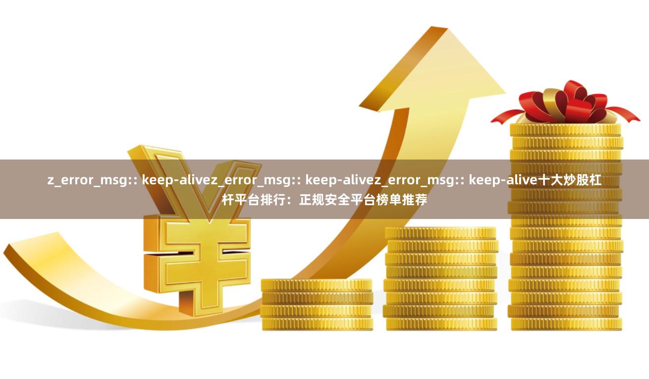 z_error_msg:: keep-alivez_error_msg:: keep-alivez_error_msg:: keep-alive十大炒股杠杆平台排行：正规安全平台榜单推荐