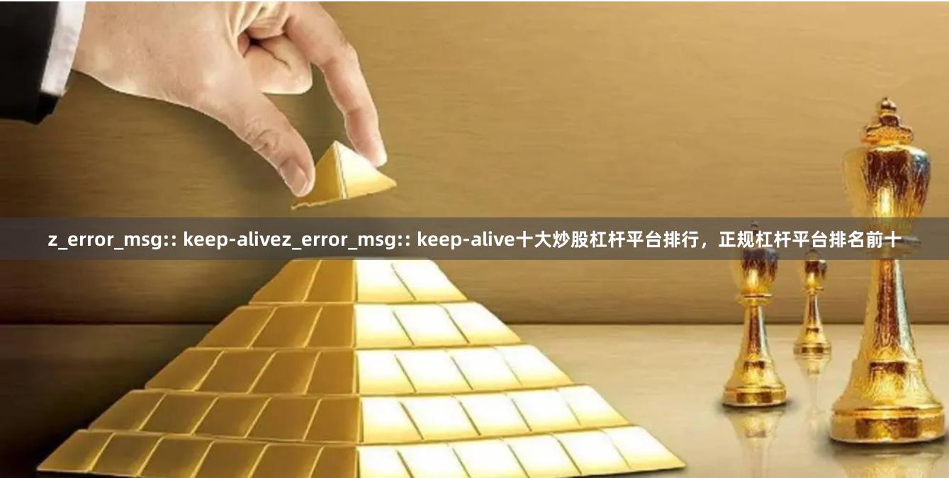 z_error_msg:: keep-alivez_error_msg:: keep-alive十大炒股杠杆平台排行，正规杠杆平台排名前十