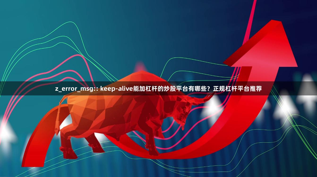 z_error_msg:: keep-alive能加杠杆的炒股平台有哪些？正规杠杆平台推荐