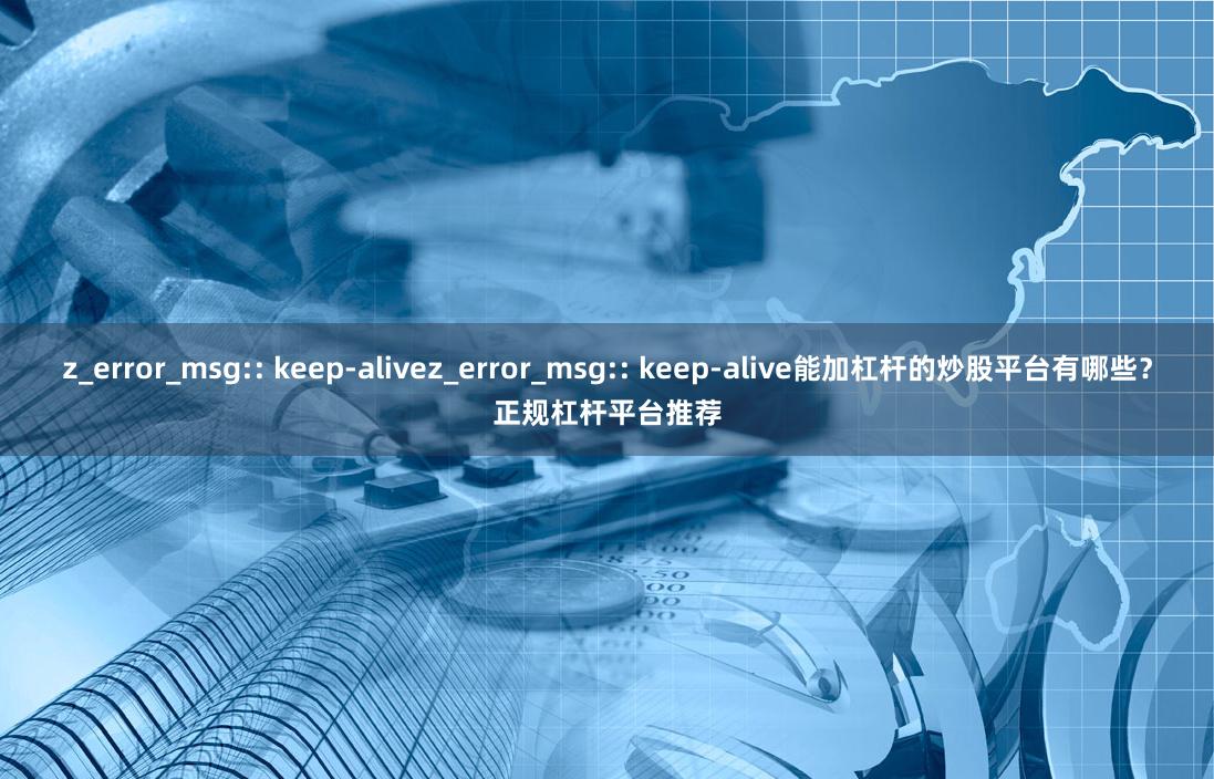 z_error_msg:: keep-alivez_error_msg:: keep-alive能加杠杆的炒股平台有哪些?正规杠杆平台推荐