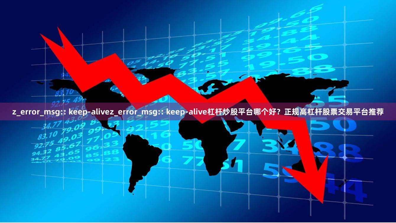 z_error_msg:: keep-alivez_error_msg:: keep-alive杠杆炒股平台哪个好？正规高杠杆股票交易平台推荐