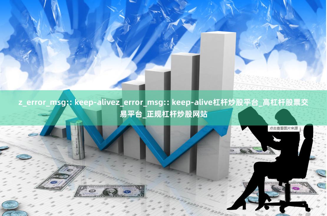 z_error_msg:: keep-alivez_error_msg:: keep-alive杠杆炒股平台_高杠杆股票交易平台_正规杠杆炒股网站