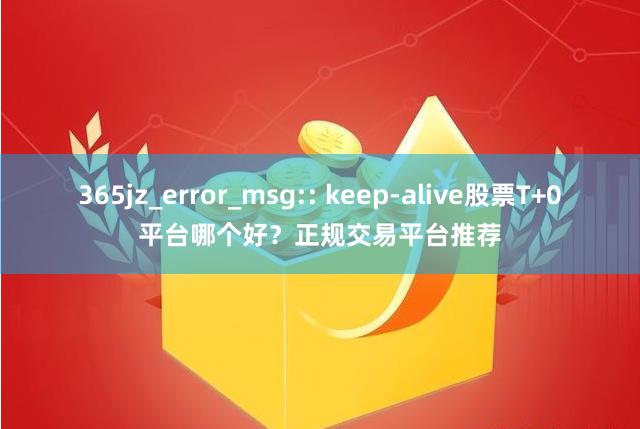 365jz_error_msg:: keep-alive股票T+0平台哪个好？正规交易平台推荐