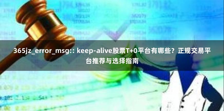 365jz_error_msg:: keep-alive股票T+0平台有哪些？正规交易平台推荐与选择指南
