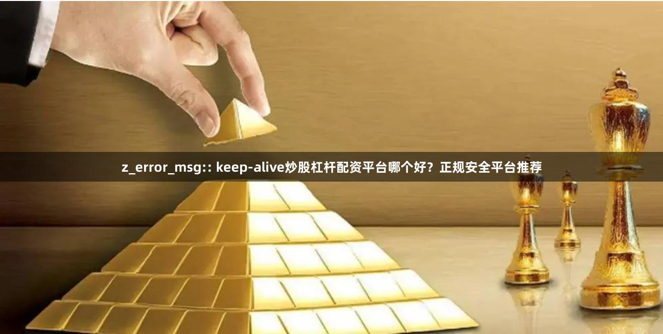 z_error_msg:: keep-alive炒股杠杆配资平台哪个好？正规安全平台推荐