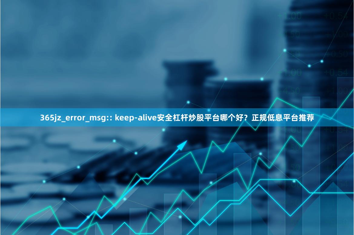 365jz_error_msg:: keep-alive安全杠杆炒股平台哪个好？正规低息平台推荐