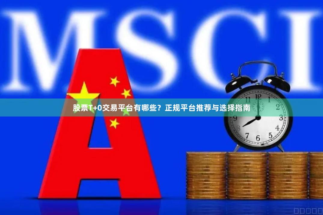 股票T+0交易平台有哪些？正规平台推荐与选择指南