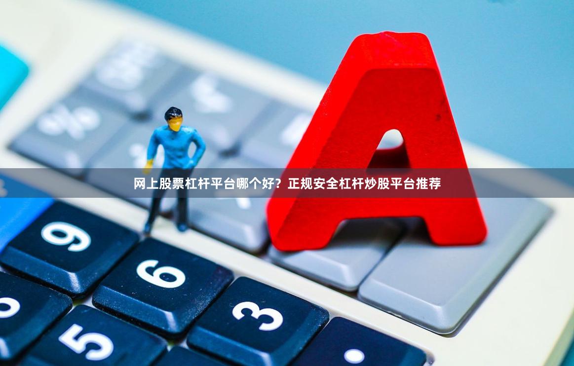 网上股票杠杆平台哪个好？正规安全杠杆炒股平台推荐