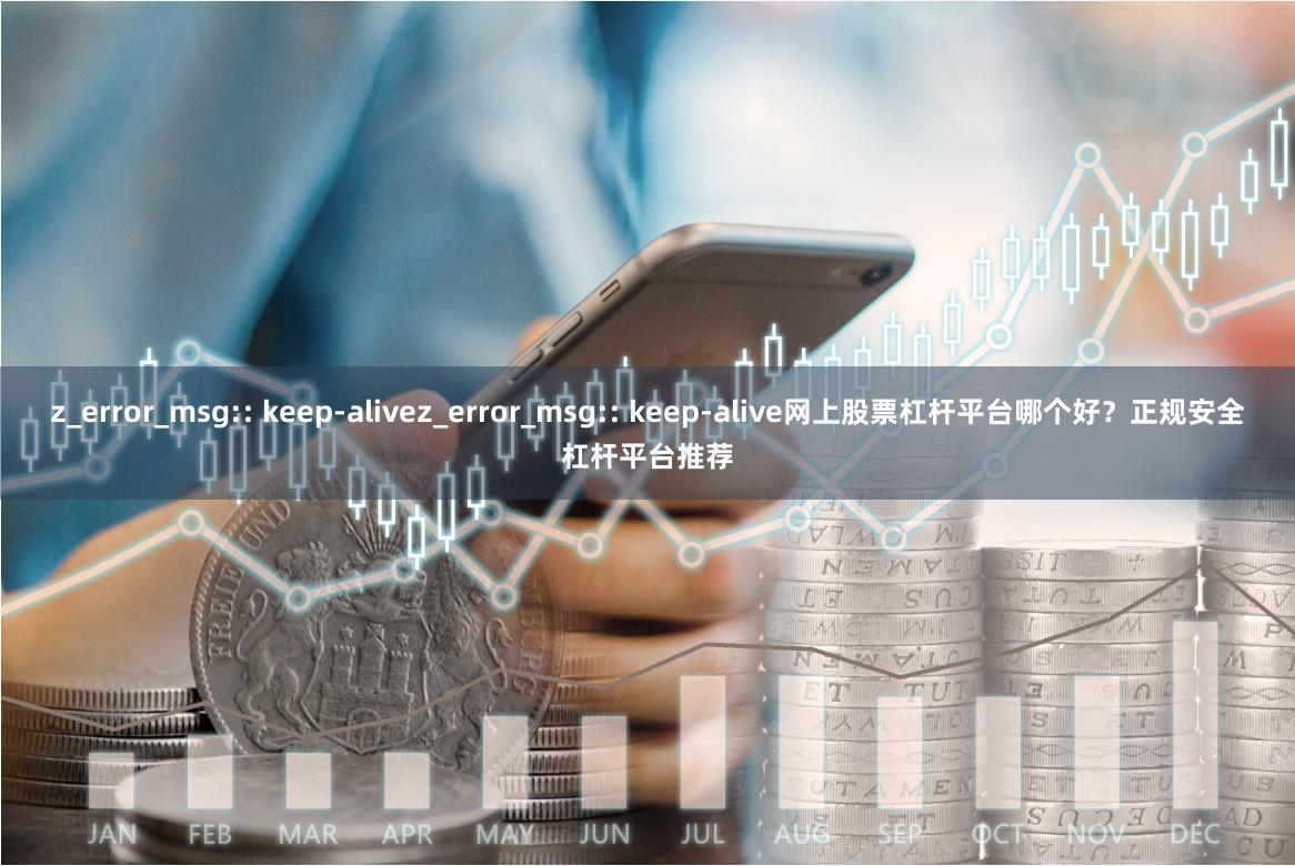 z_error_msg:: keep-alivez_error_msg:: keep-alive网上股票杠杆平台哪个好？正规安全杠杆平台推荐