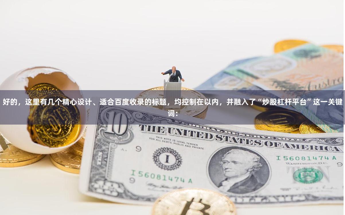 好的，这里有几个精心设计、适合百度收录的标题，均控制在以内，并融入了“炒股杠杆平台”这一关键词：