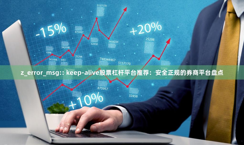 z_error_msg:: keep-alive股票杠杆平台推荐：安全正规的券商平台盘点
