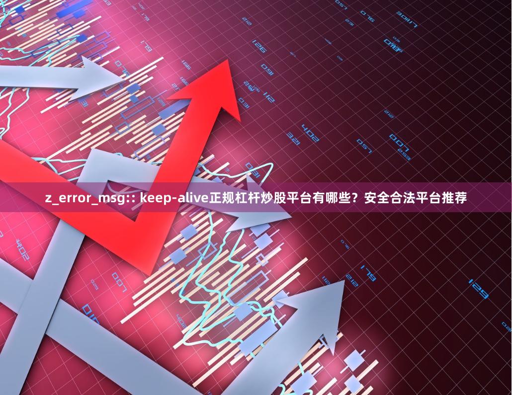 z_error_msg:: keep-alive正规杠杆炒股平台有哪些？安全合法平台推荐