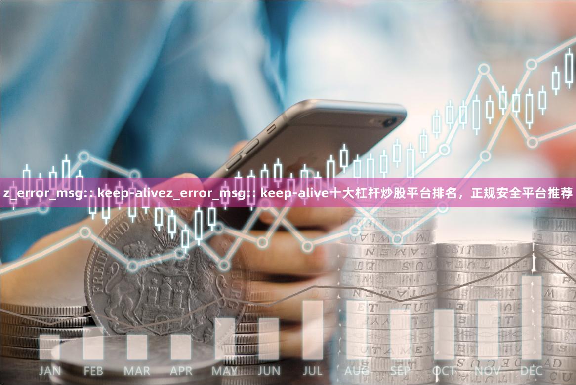 z_error_msg:: keep-alivez_error_msg:: keep-alive十大杠杆炒股平台排名，正规安全平台推荐