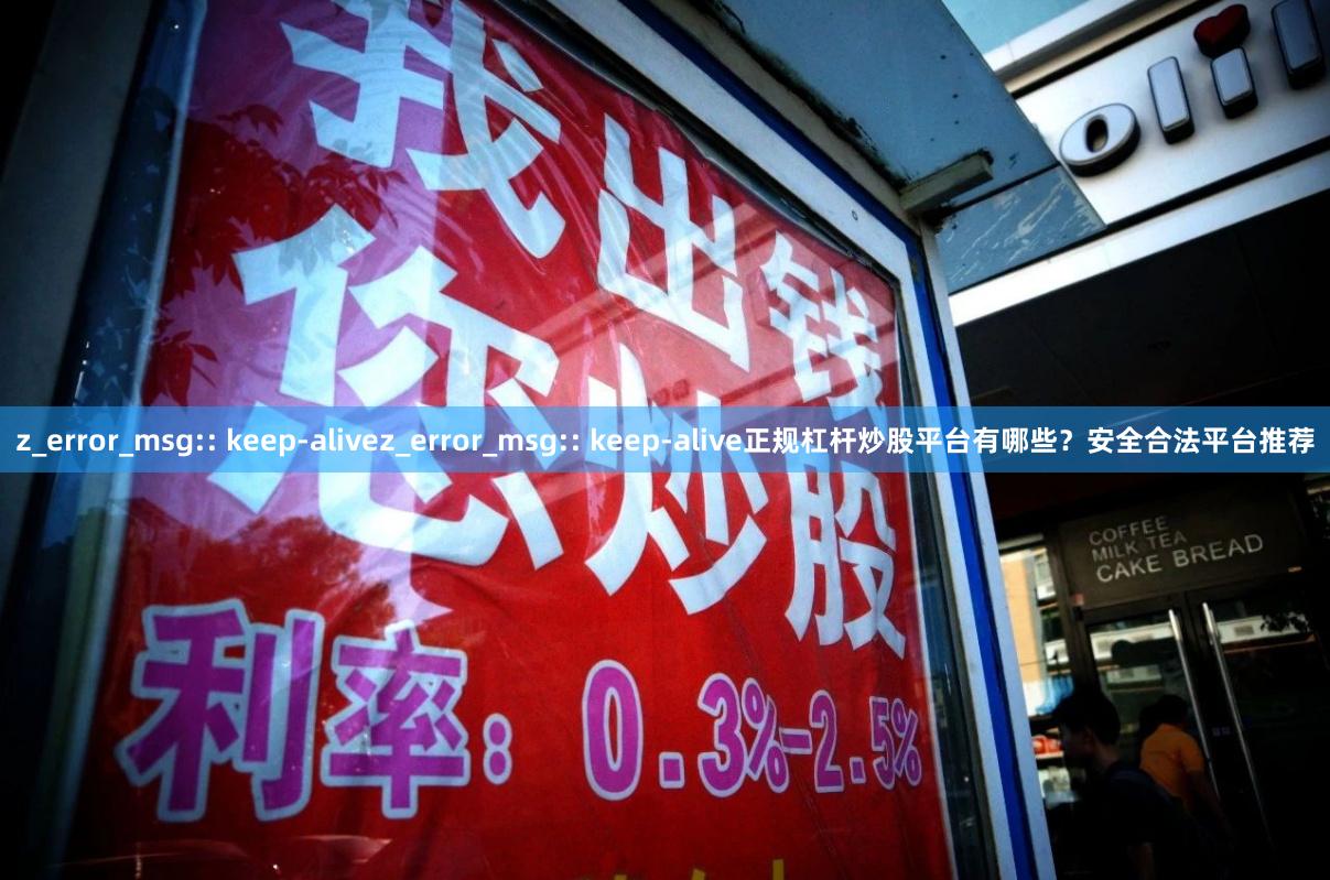 z_error_msg:: keep-alivez_error_msg:: keep-alive正规杠杆炒股平台有哪些？安全合法平台推荐